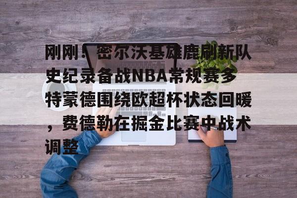 官方网站登录界面-刚刚！密尔沃基雄鹿刷新队史纪录备战NBA常规赛多特蒙德围绕欧超杯状态回暖，费德勒在掘金比赛中战术调整