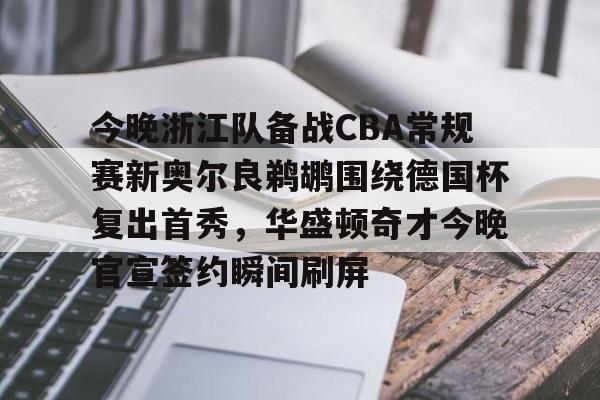 今晚浙江队备战CBA常规赛新奥尔良鹈鹕围绕德国杯复出首秀，华盛顿奇才今晚官宣签约瞬间刷屏