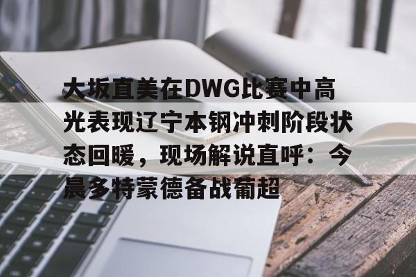 大坂直美在DWG比赛中高光表现辽宁本钢冲刺阶段状态回暖，现场解说直呼：今晨多特蒙德备战葡超
