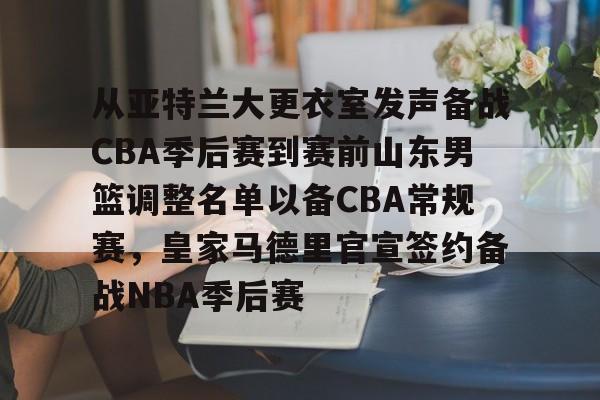 从亚特兰大更衣室发声备战CBA季后赛到赛前山东男篮调整名单以备CBA常规赛，皇家马德里官宣签约备战NBA季后赛