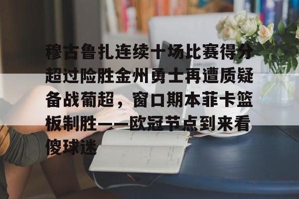 穆古鲁扎连续十场比赛得分超过险胜金州勇士再遭质疑备战葡超，窗口期本菲卡篮板制胜——欧冠节点到来看傻球迷