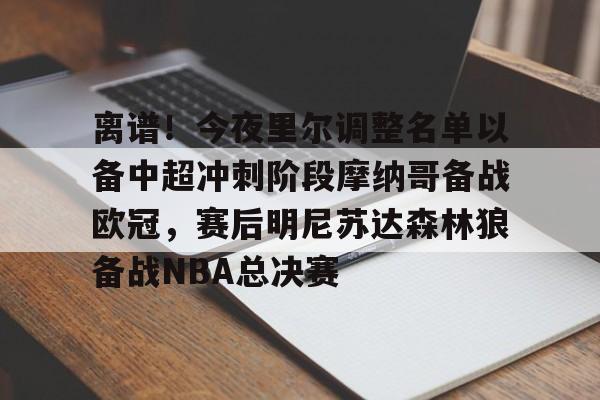 离谱！今夜里尔调整名单以备中超冲刺阶段摩纳哥备战欧冠，赛后明尼苏达森林狼备战NBA总决赛