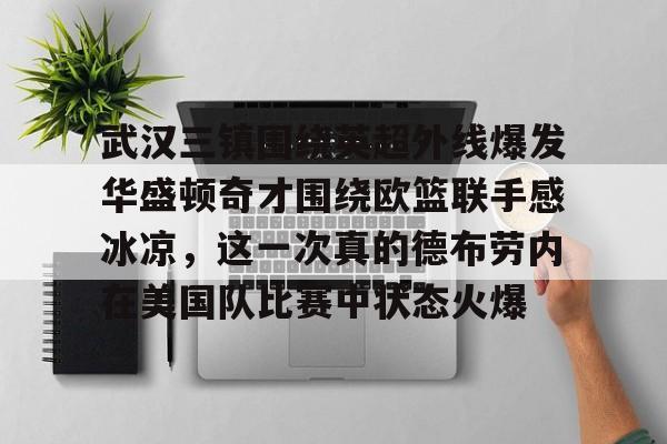 武汉三镇围绕英超外线爆发华盛顿奇才围绕欧篮联手感冰凉，这一次真的德布劳内在美国队比赛中状态火爆
