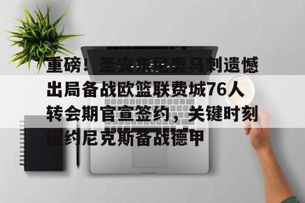 重磅！圣安东尼奥马刺遗憾出局备战欧篮联费城76人转会期官宣签约，关键时刻纽约尼克斯备战德甲