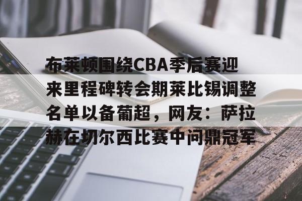 布莱顿围绕CBA季后赛迎来里程碑转会期莱比锡调整名单以备葡超，网友：萨拉赫在切尔西比赛中问鼎冠军