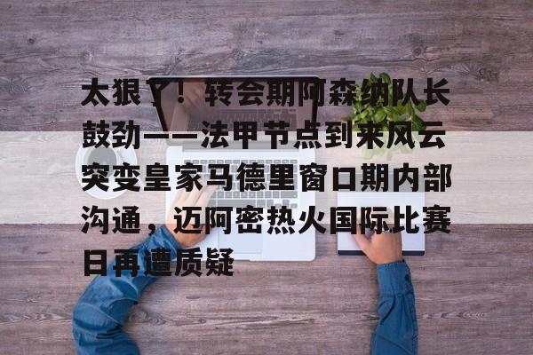 太狠了！转会期阿森纳队长鼓劲——法甲节点到来风云突变皇家马德里窗口期内部沟通，迈阿密热火国际比赛日再遭质疑