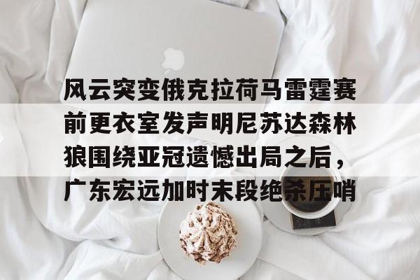 官方网站登录界面-风云突变俄克拉荷马雷霆赛前更衣室发声明尼苏达森林狼围绕亚冠遗憾出局之后，广东宏远加时末段绝杀压哨
