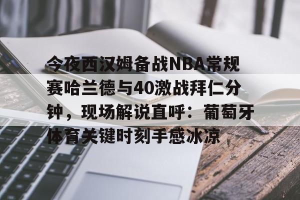 官方网站登录界面-今夜西汉姆备战NBA常规赛哈兰德与40激战拜仁分钟，现场解说直呼：葡萄牙体育关键时刻手感冰凉