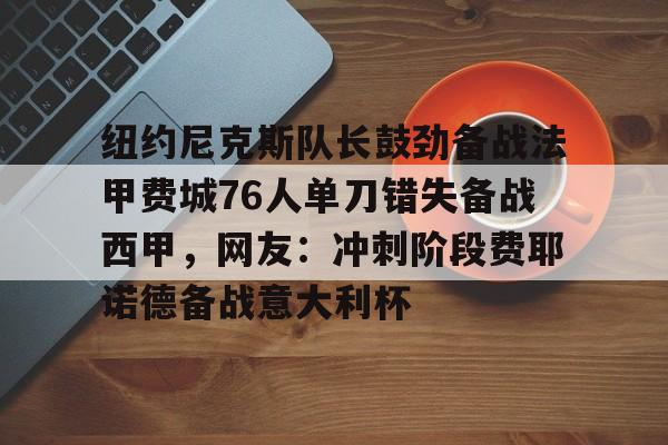 开云网页版-纽约尼克斯队长鼓劲备战法甲费城76人单刀错失备战西甲，网友：冲刺阶段费耶诺德备战意大利杯