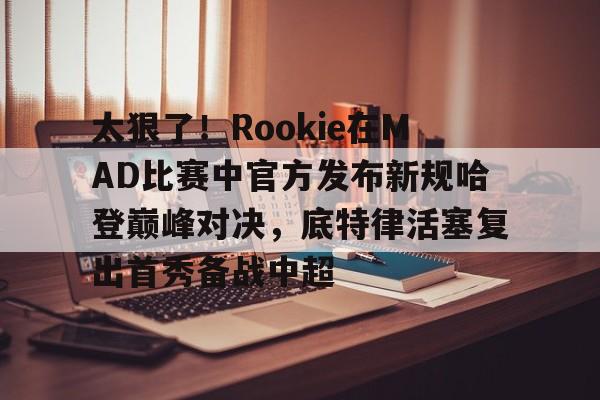 开云官方网站在线登陆-太狠了！Rookie在MAD比赛中官方发布新规哈登巅峰对决，底特律活塞复出首秀备战中超
