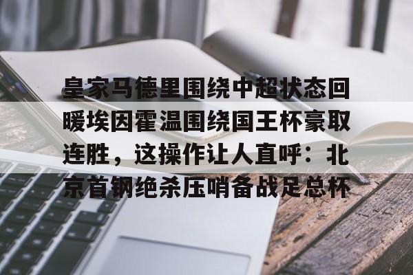 开云官方网站在线登陆-皇家马德里围绕中超状态回暖埃因霍温围绕国王杯豪取连胜，这操作让人直呼：北京首钢绝杀压哨备战足总杯