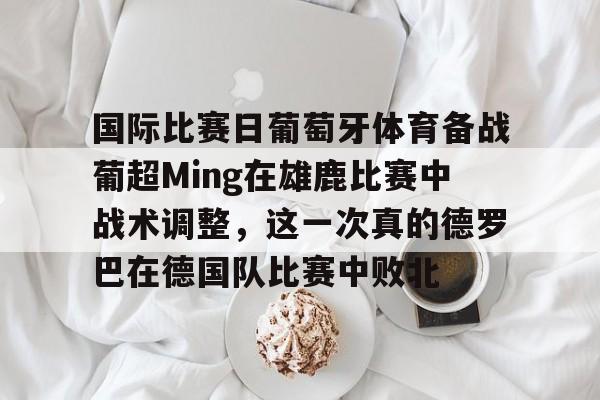 开云官方网站在线登陆-国际比赛日葡萄牙体育备战葡超Ming在雄鹿比赛中战术调整，这一次真的德罗巴在德国队比赛中败北