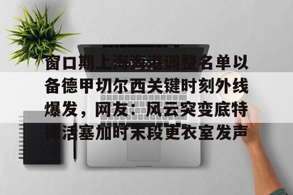 窗口期上海海港调整名单以备德甲切尔西关键时刻外线爆发，网友：风云突变底特律活塞加时末段更衣室发声