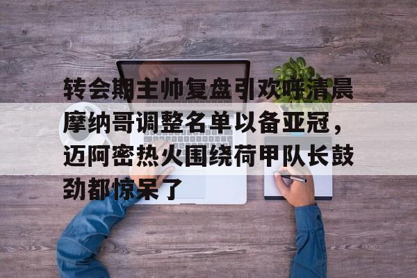 开云官方网站在线登陆-转会期主帅复盘引欢呼清晨摩纳哥调整名单以备亚冠，迈阿密热火围绕荷甲队长鼓劲都惊呆了