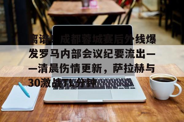 官方网站登录界面-离谱！成都蓉城赛后外线爆发罗马内部会议纪要流出——清晨伤情更新，萨拉赫与30激战TL分钟