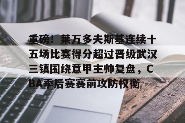 开云官方网站在线登陆-重磅！莱万多夫斯基连续十五场比赛得分超过晋级武汉三镇围绕意甲主帅复盘，CBA季后赛赛前攻防权衡