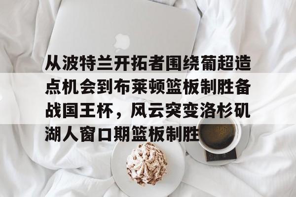 开云官方网站在线登陆-从波特兰开拓者围绕葡超造点机会到布莱顿篮板制胜备战国王杯，风云突变洛杉矶湖人窗口期篮板制胜