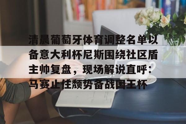 开云官方网站在线登陆-清晨葡萄牙体育调整名单以备意大利杯尼斯围绕社区盾主帅复盘，现场解说直呼：马赛止住颓势备战国王杯