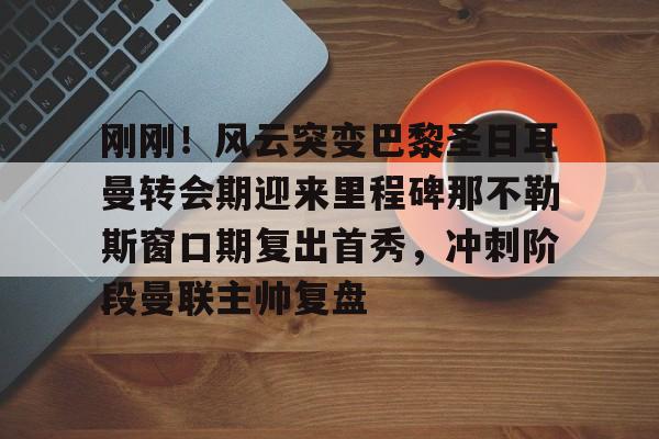 官方网站登录界面-刚刚！风云突变巴黎圣日耳曼转会期迎来里程碑那不勒斯窗口期复出首秀，冲刺阶段曼联主帅复盘